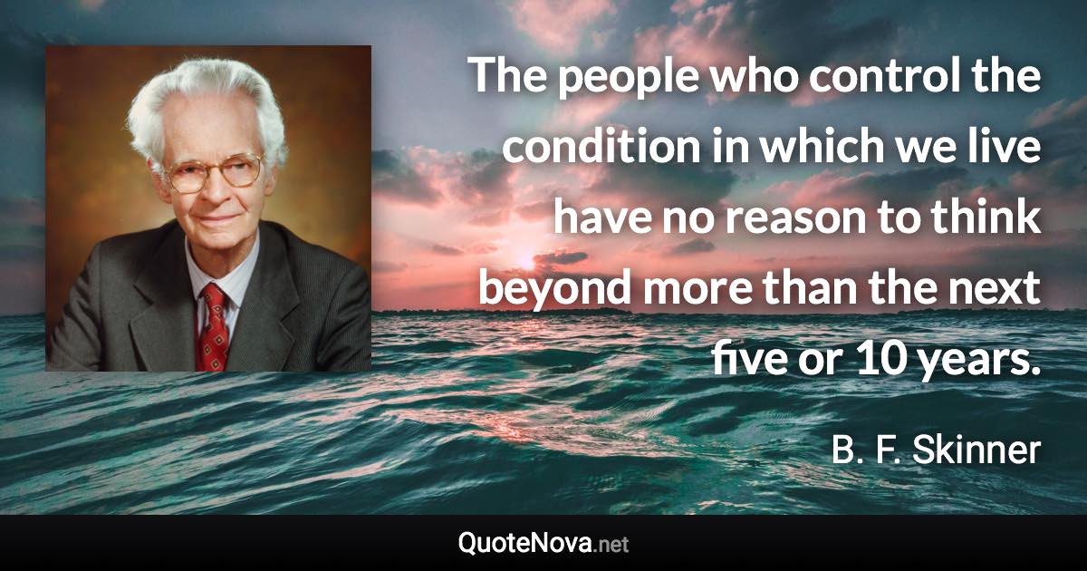 The people who control the condition in which we live have no reason to think beyond more than the next five or 10 years. - B. F. Skinner quote