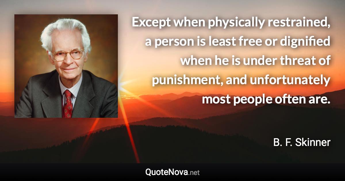 Except when physically restrained, a person is least free or dignified when he is under threat of punishment, and unfortunately most people often are. - B. F. Skinner quote