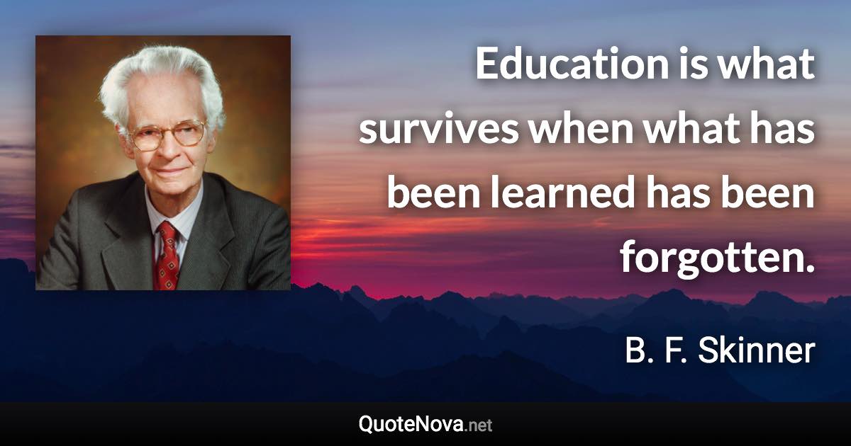 Education is what survives when what has been learned has been forgotten. - B. F. Skinner quote