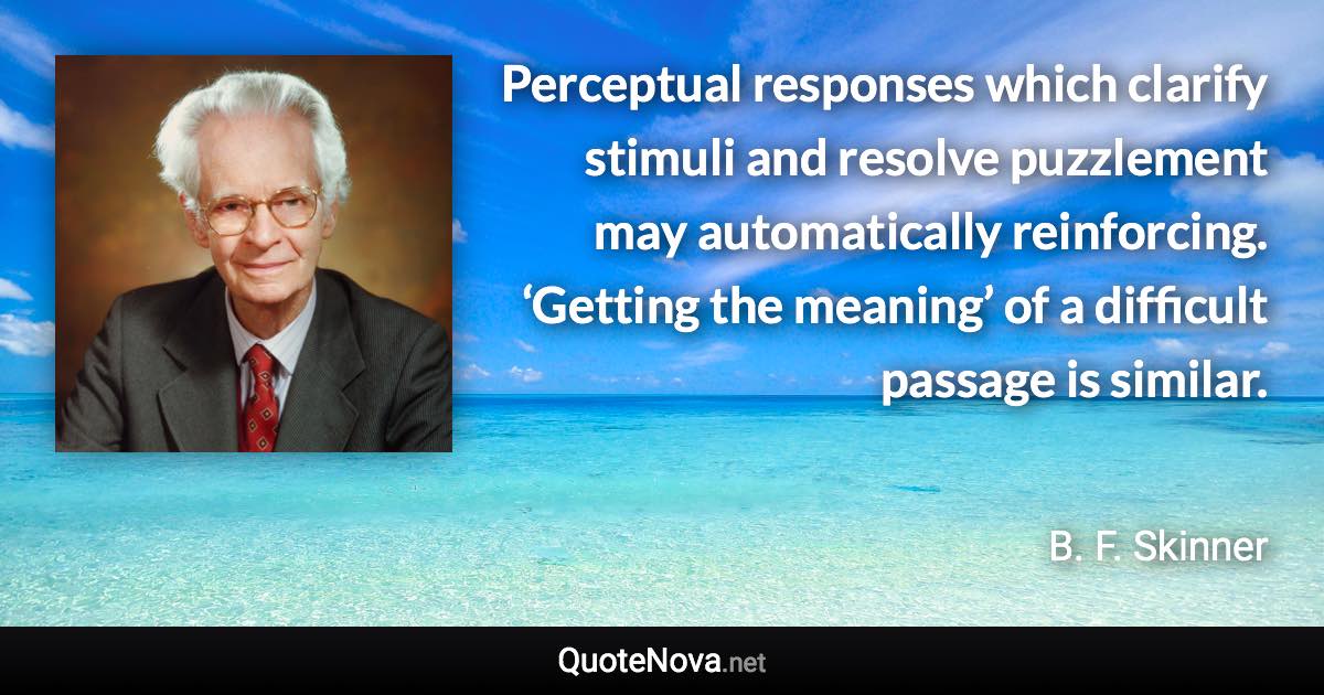 Perceptual responses which clarify stimuli and resolve puzzlement may automatically reinforcing. ‘Getting the meaning’ of a difficult passage is similar. - B. F. Skinner quote