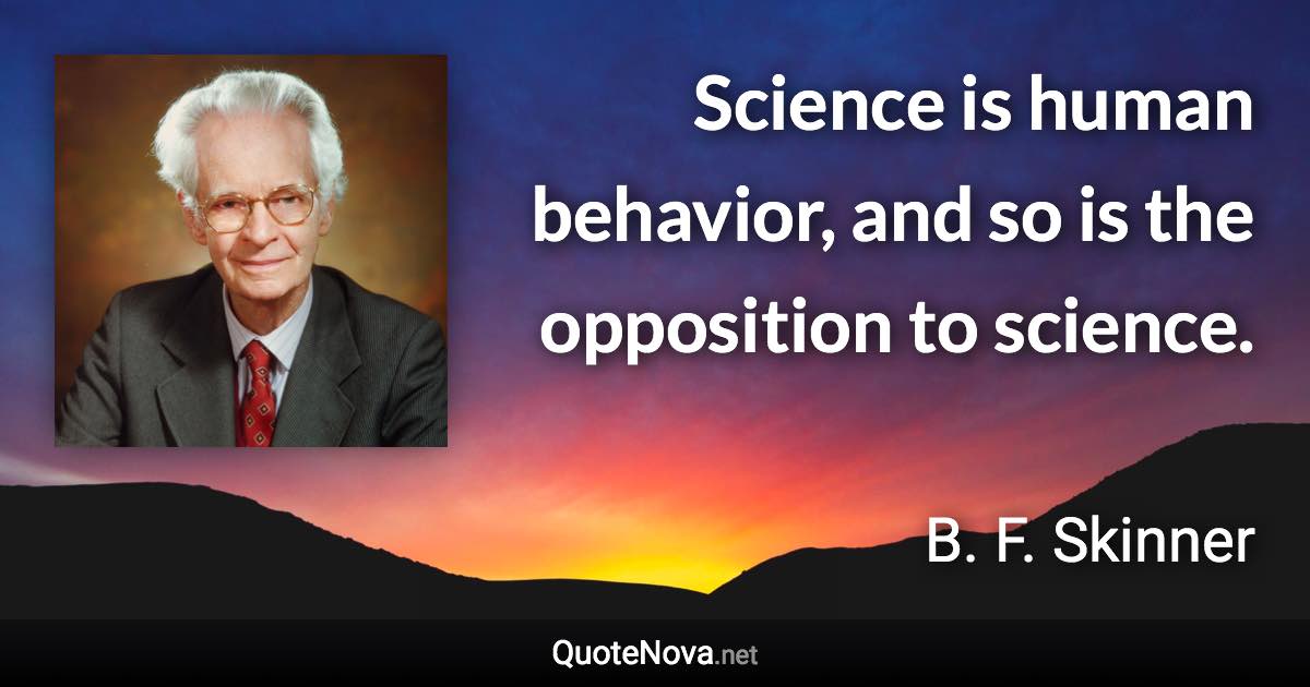 Science is human behavior, and so is the opposition to science. - B. F. Skinner quote