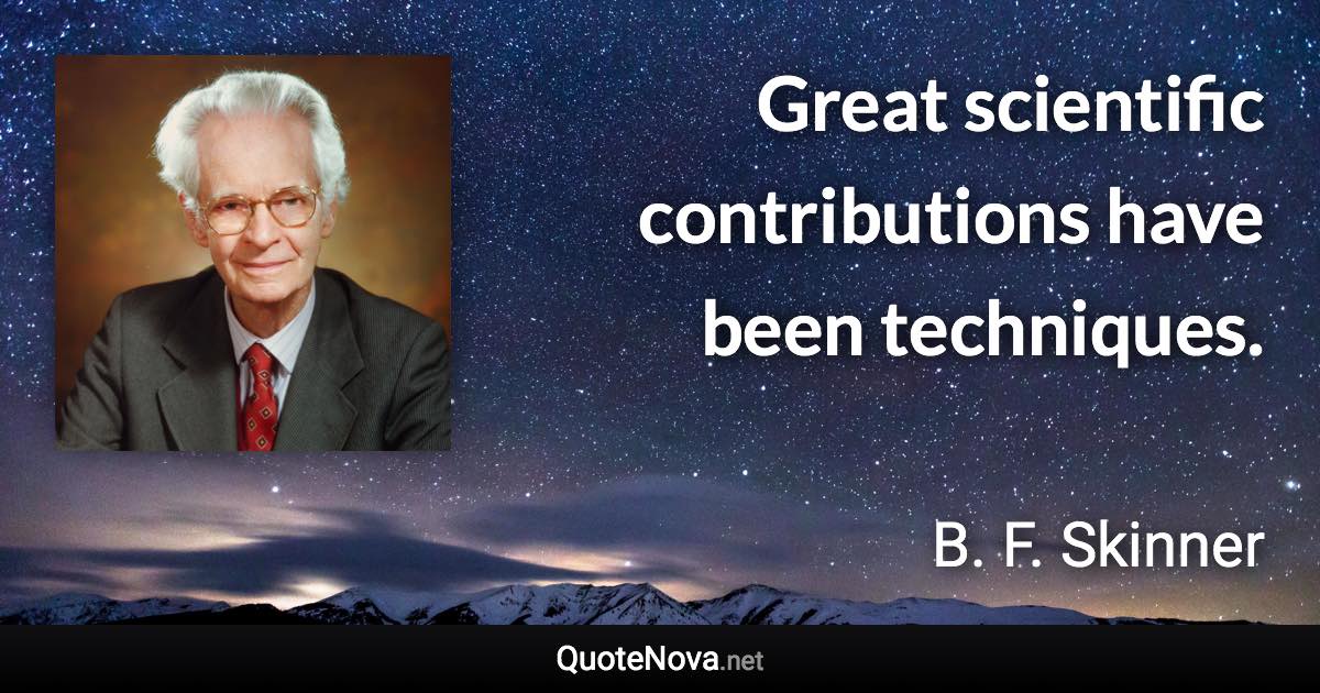 Great scientific contributions have been techniques. - B. F. Skinner quote