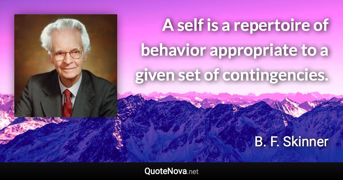 A self is a repertoire of behavior appropriate to a given set of contingencies. - B. F. Skinner quote