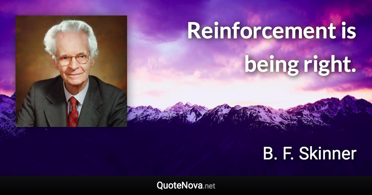 Reinforcement is being right. - B. F. Skinner quote