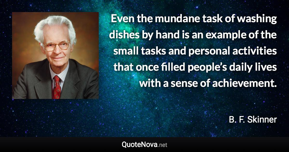 Even the mundane task of washing dishes by hand is an example of the small tasks and personal activities that once filled people’s daily lives with a sense of achievement. - B. F. Skinner quote