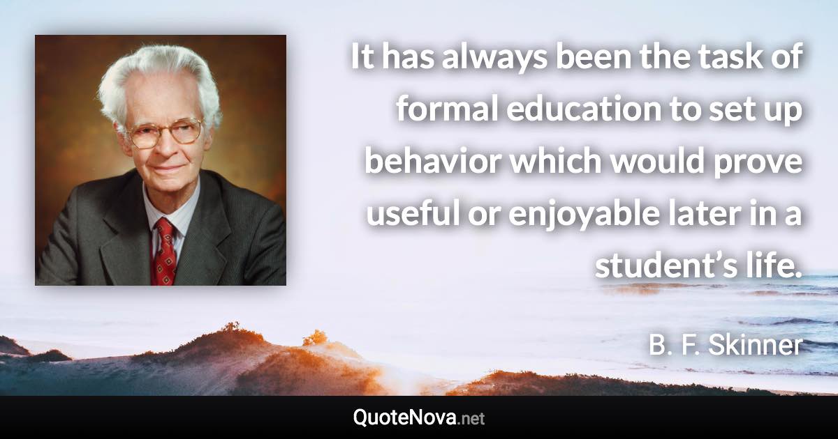 It has always been the task of formal education to set up behavior which would prove useful or enjoyable later in a student’s life. - B. F. Skinner quote