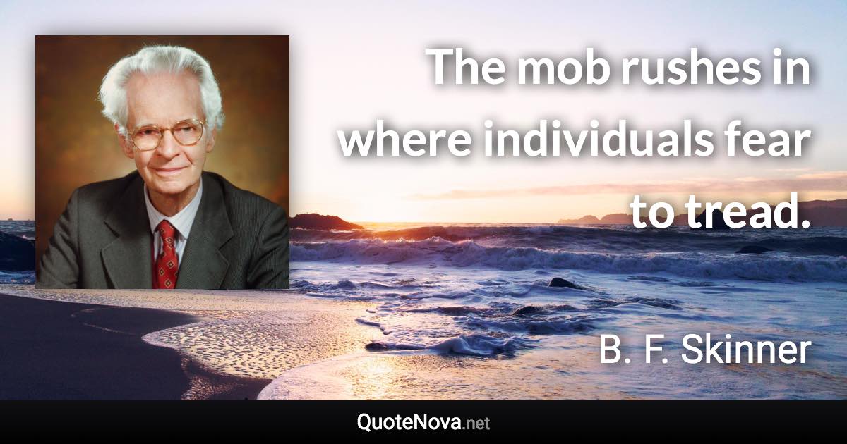 The mob rushes in where individuals fear to tread. - B. F. Skinner quote