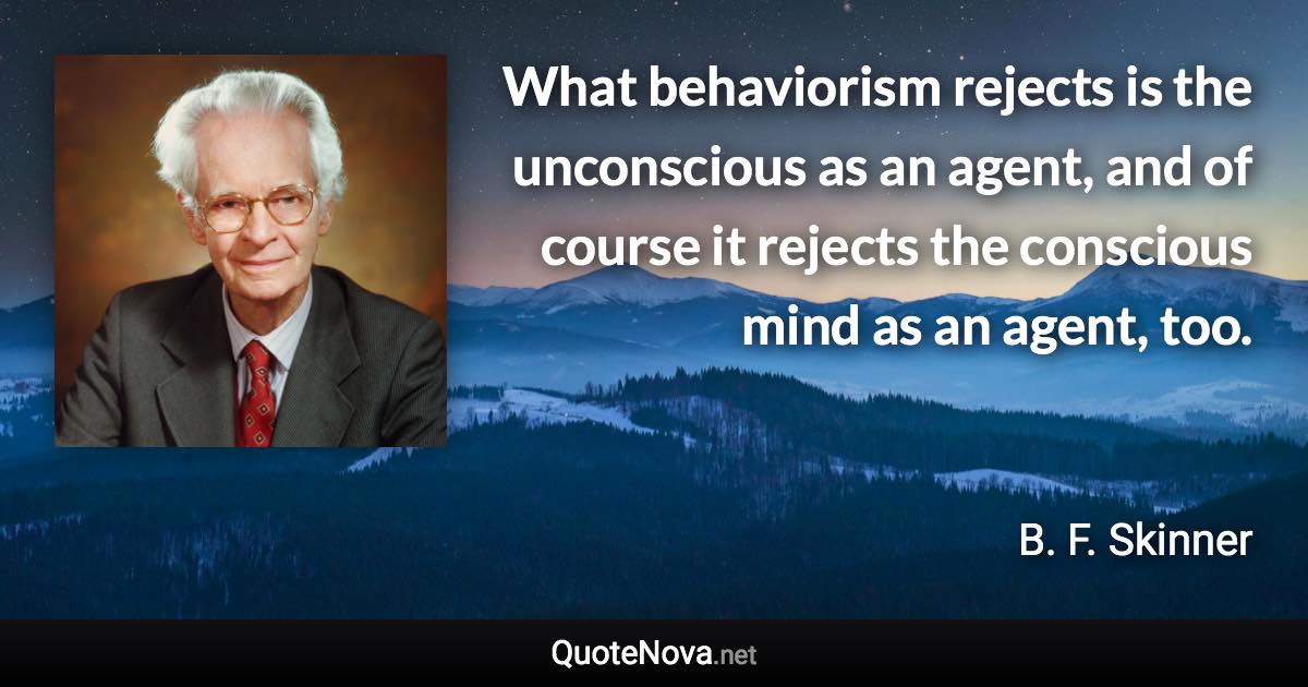 What behaviorism rejects is the unconscious as an agent, and of course it rejects the conscious mind as an agent, too. - B. F. Skinner quote