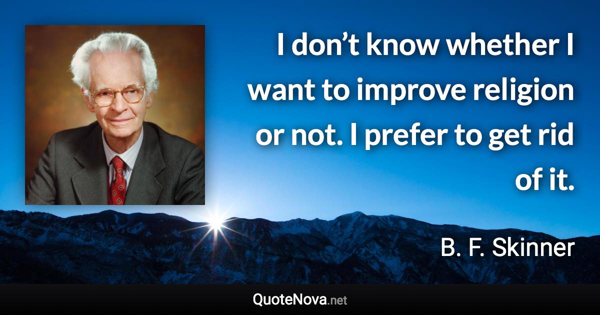 I don’t know whether I want to improve religion or not. I prefer to get rid of it. - B. F. Skinner quote