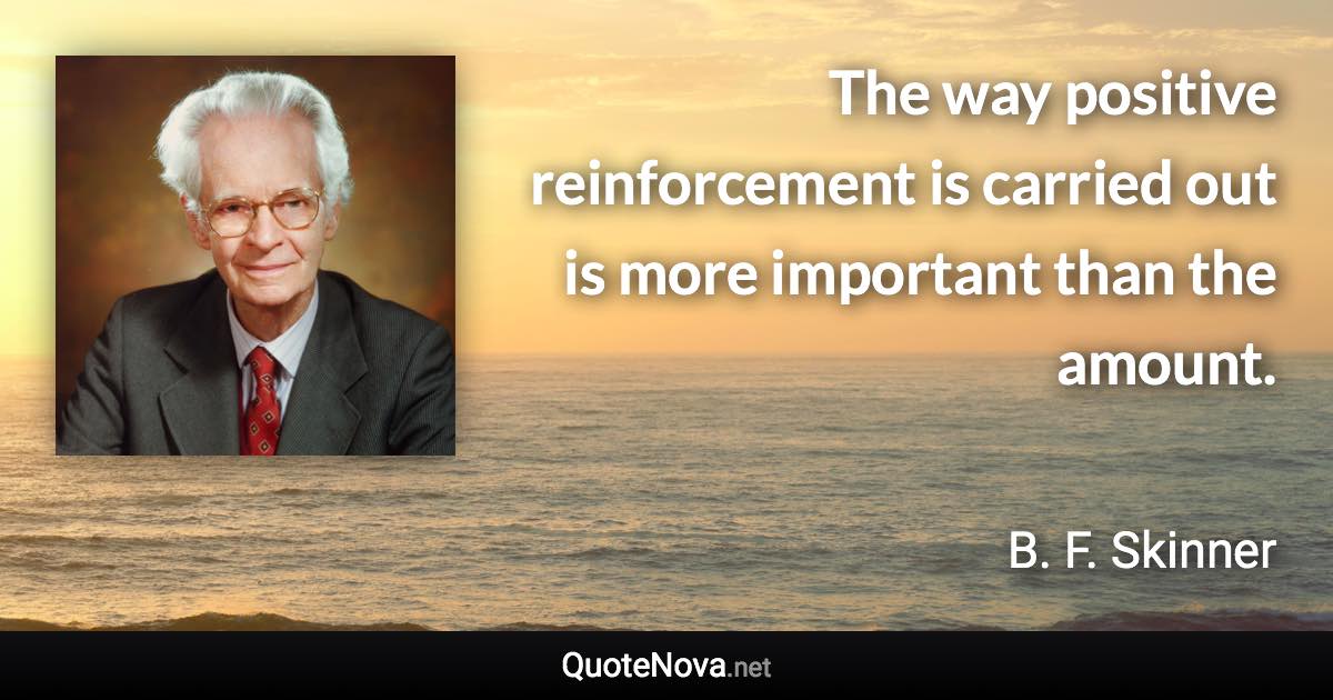 The way positive reinforcement is carried out is more important than the amount. - B. F. Skinner quote
