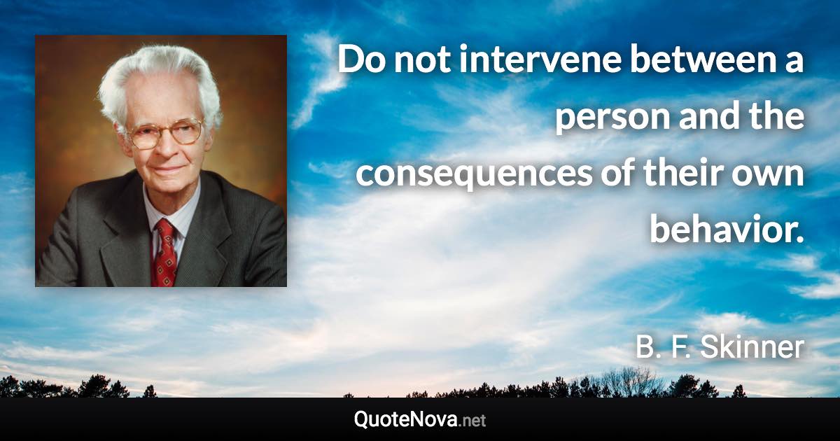 Do not intervene between a person and the consequences of their own behavior. - B. F. Skinner quote