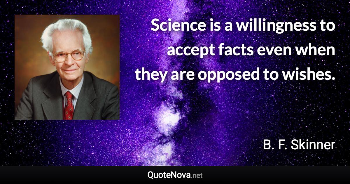 Science is a willingness to accept facts even when they are opposed to wishes. - B. F. Skinner quote