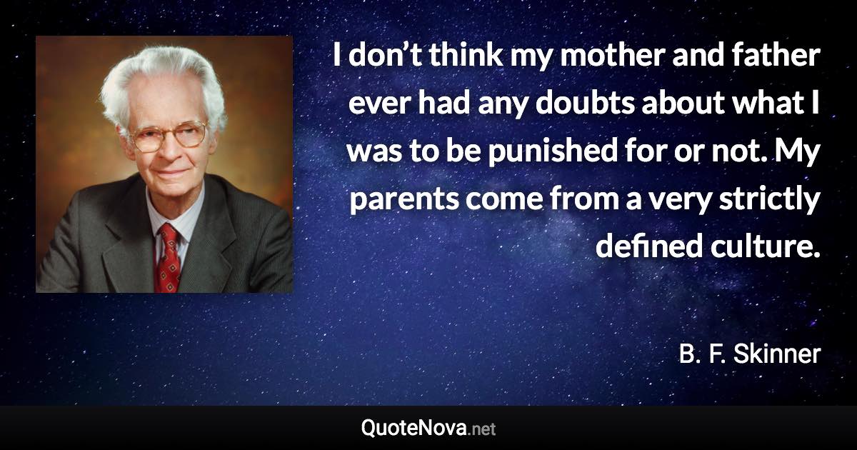 I don’t think my mother and father ever had any doubts about what I was to be punished for or not. My parents come from a very strictly defined culture. - B. F. Skinner quote