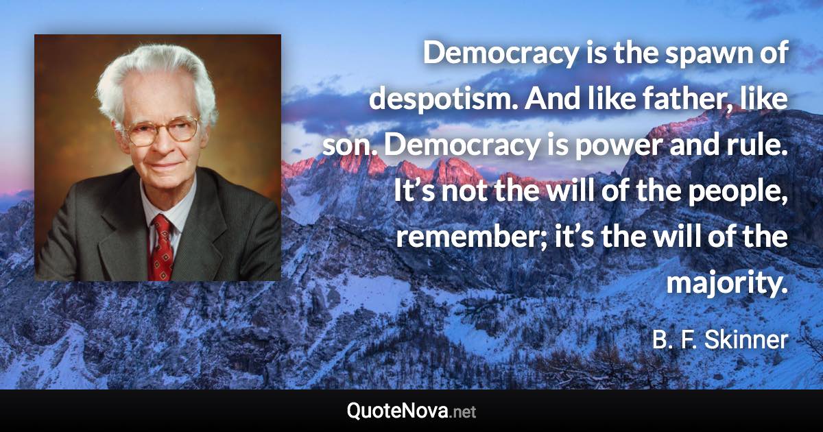 Democracy is the spawn of despotism. And like father, like son. Democracy is power and rule. It’s not the will of the people, remember; it’s the will of the majority. - B. F. Skinner quote