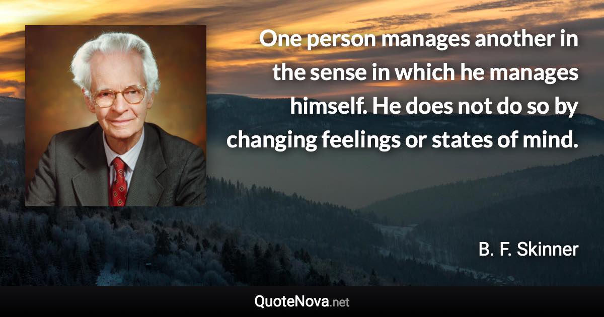 One person manages another in the sense in which he manages himself. He does not do so by changing feelings or states of mind. - B. F. Skinner quote