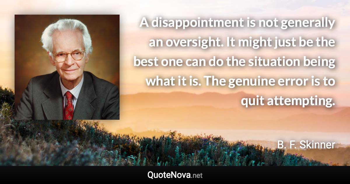A disappointment is not generally an oversight. It might just be the best one can do the situation being what it is. The genuine error is to quit attempting. - B. F. Skinner quote