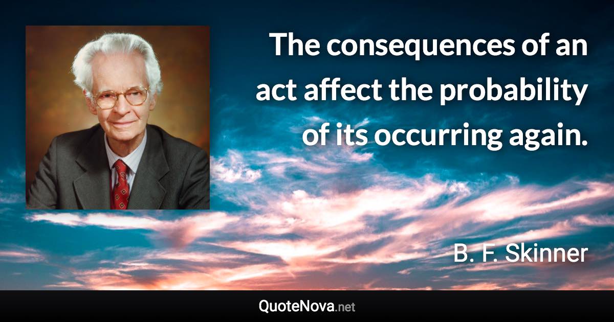 The consequences of an act affect the probability of its occurring again. - B. F. Skinner quote