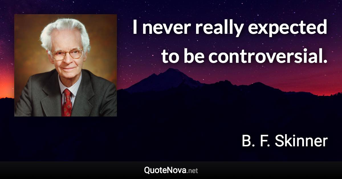 I never really expected to be controversial. - B. F. Skinner quote