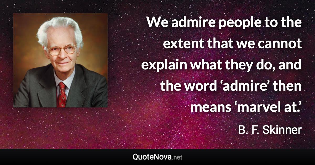 We admire people to the extent that we cannot explain what they do, and the word ‘admire’ then means ‘marvel at.’ - B. F. Skinner quote