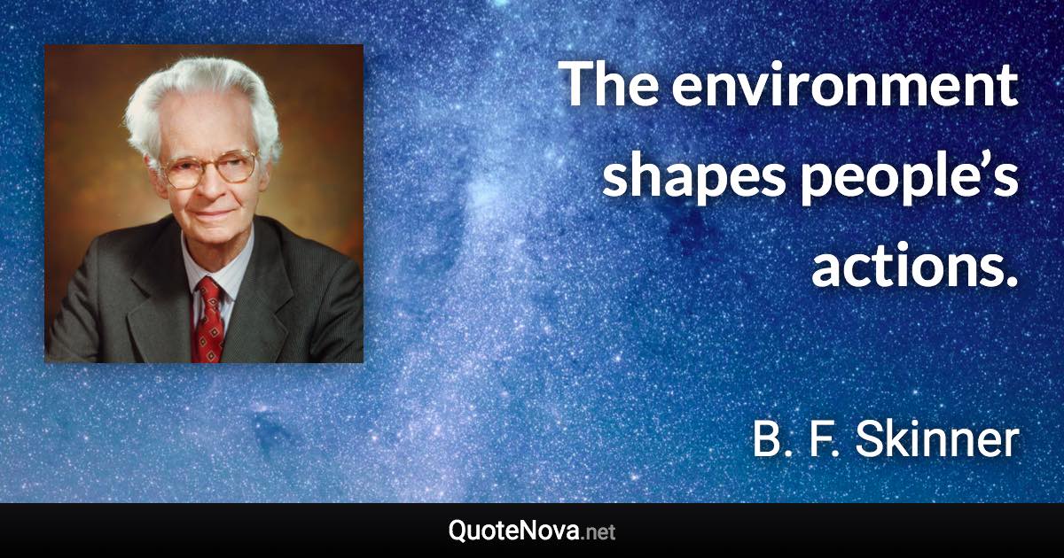 The environment shapes people’s actions. - B. F. Skinner quote