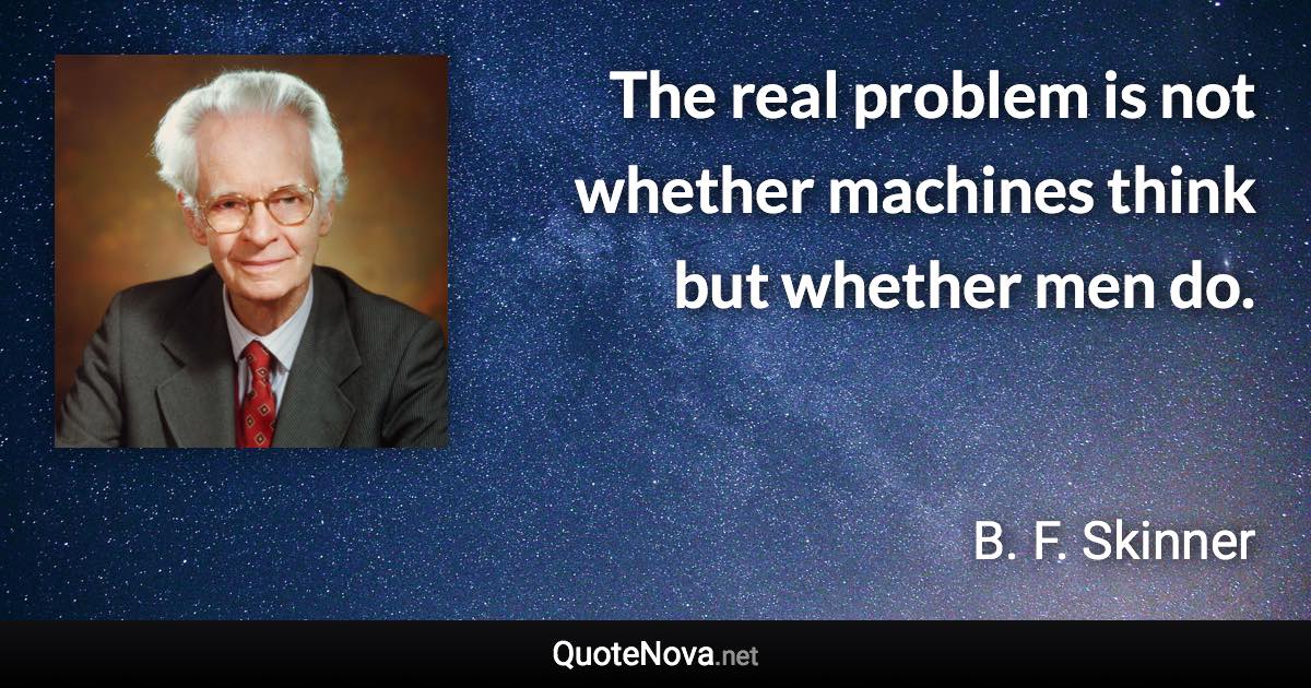 The real problem is not whether machines think but whether men do. - B. F. Skinner quote