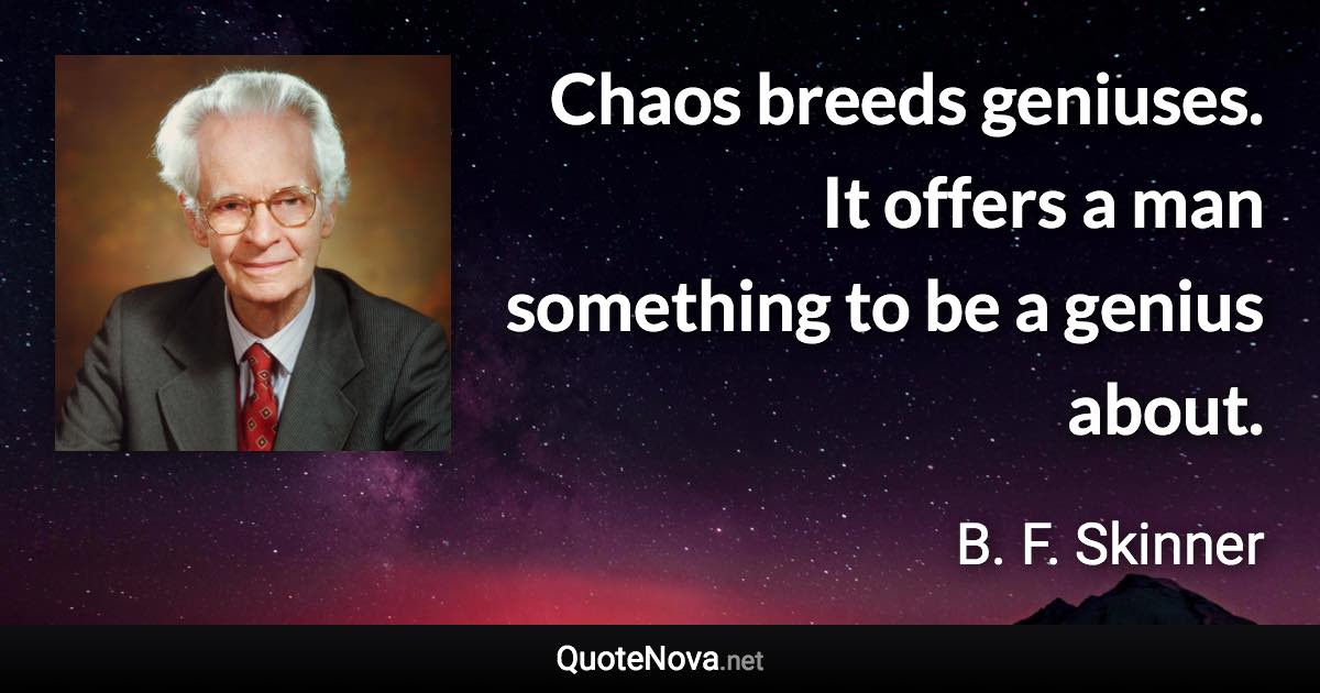 Chaos breeds geniuses. It offers a man something to be a genius about. - B. F. Skinner quote