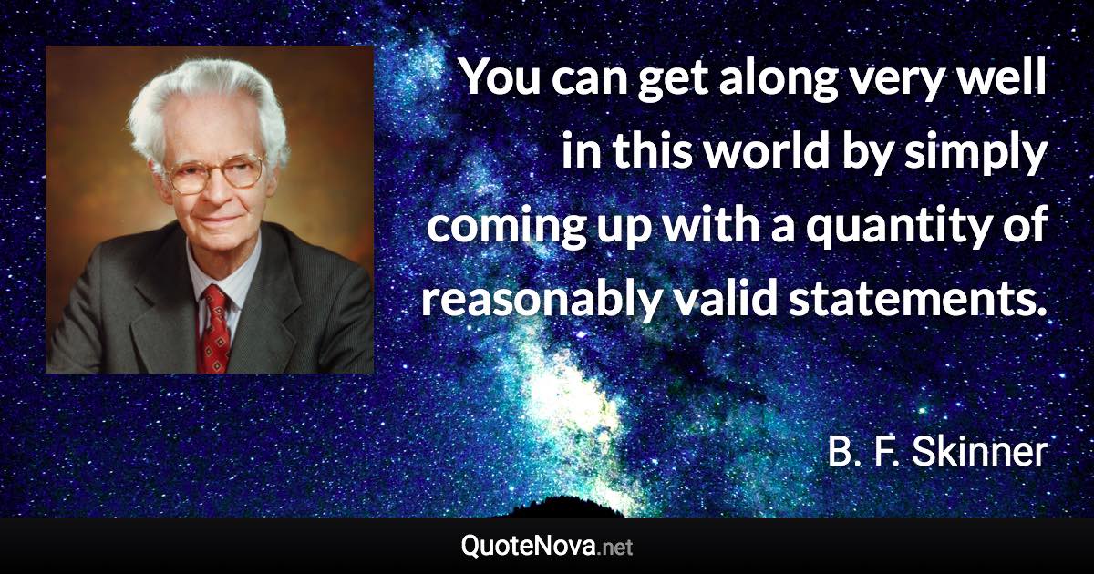 You can get along very well in this world by simply coming up with a quantity of reasonably valid statements. - B. F. Skinner quote
