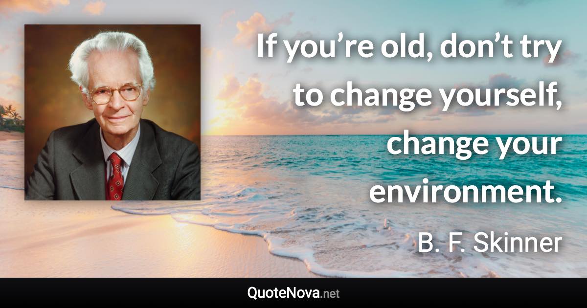 If you’re old, don’t try to change yourself, change your environment. - B. F. Skinner quote