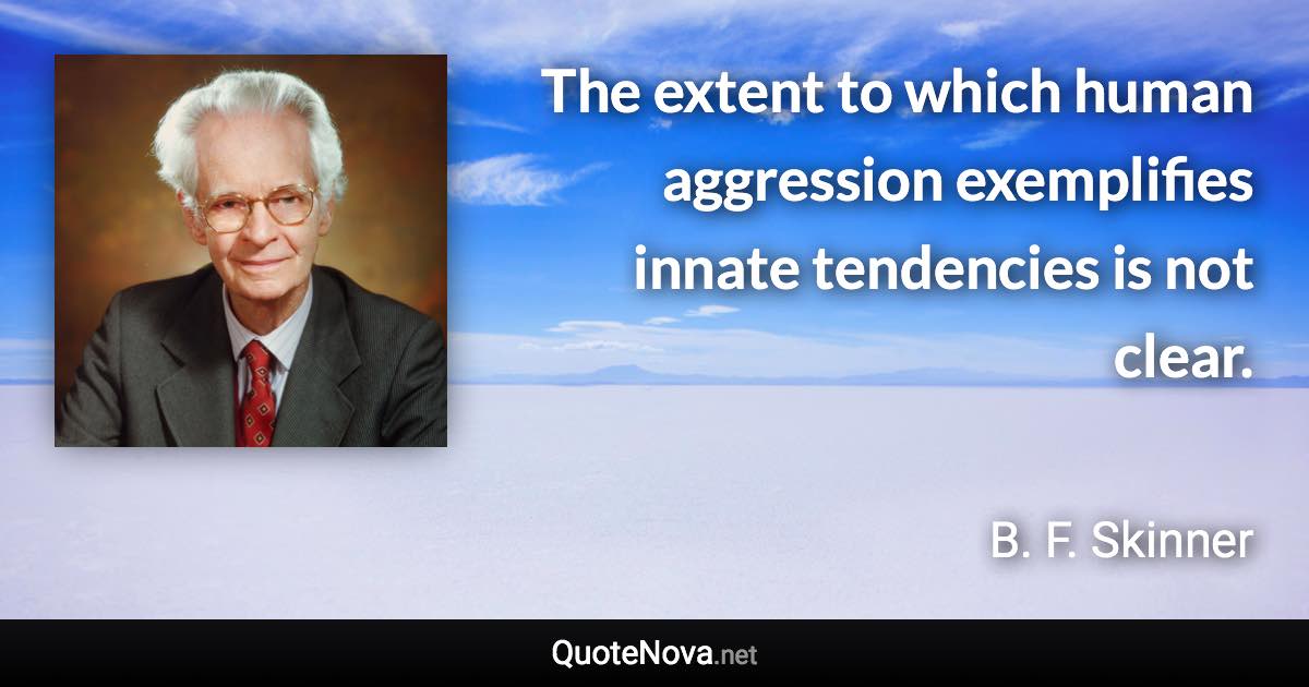 The extent to which human aggression exemplifies innate tendencies is not clear. - B. F. Skinner quote