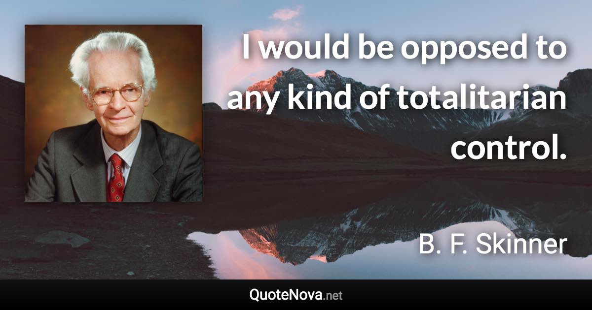 I would be opposed to any kind of totalitarian control. - B. F. Skinner quote