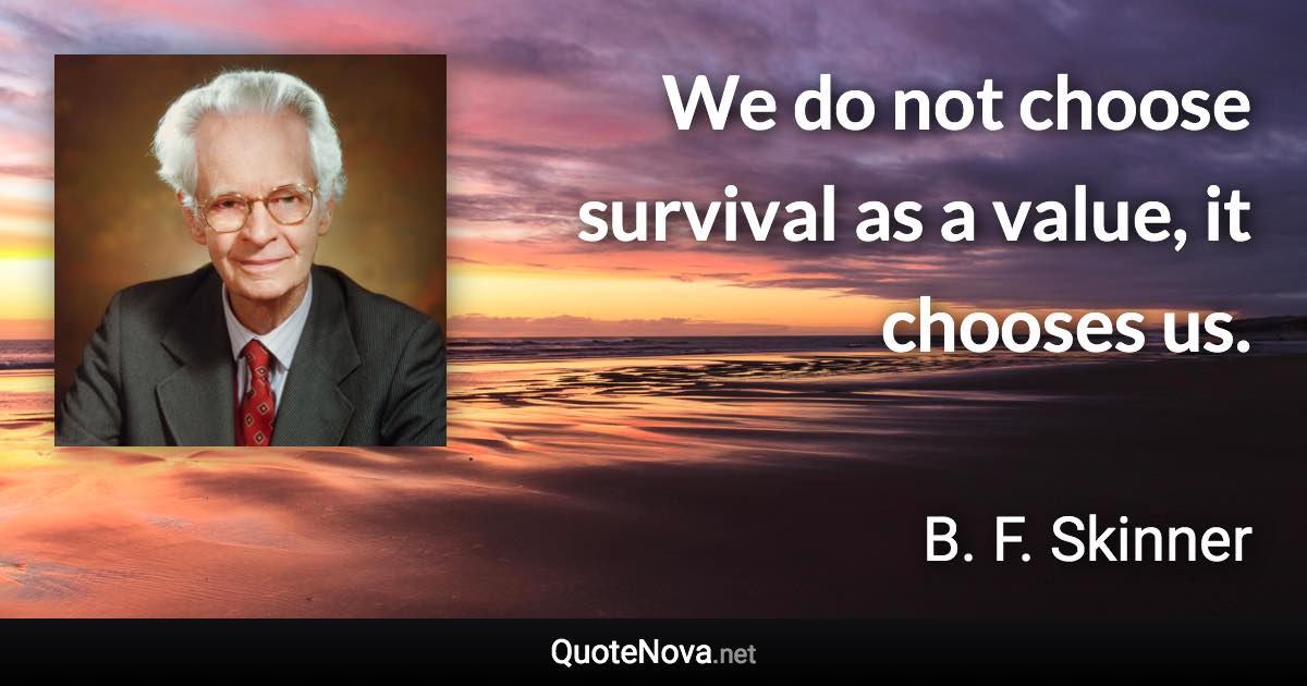 We do not choose survival as a value, it chooses us. - B. F. Skinner quote