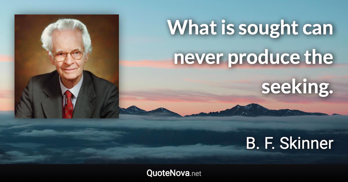 What is sought can never produce the seeking. - B. F. Skinner quote
