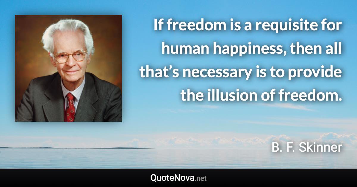 If freedom is a requisite for human happiness, then all that’s necessary is to provide the illusion of freedom. - B. F. Skinner quote