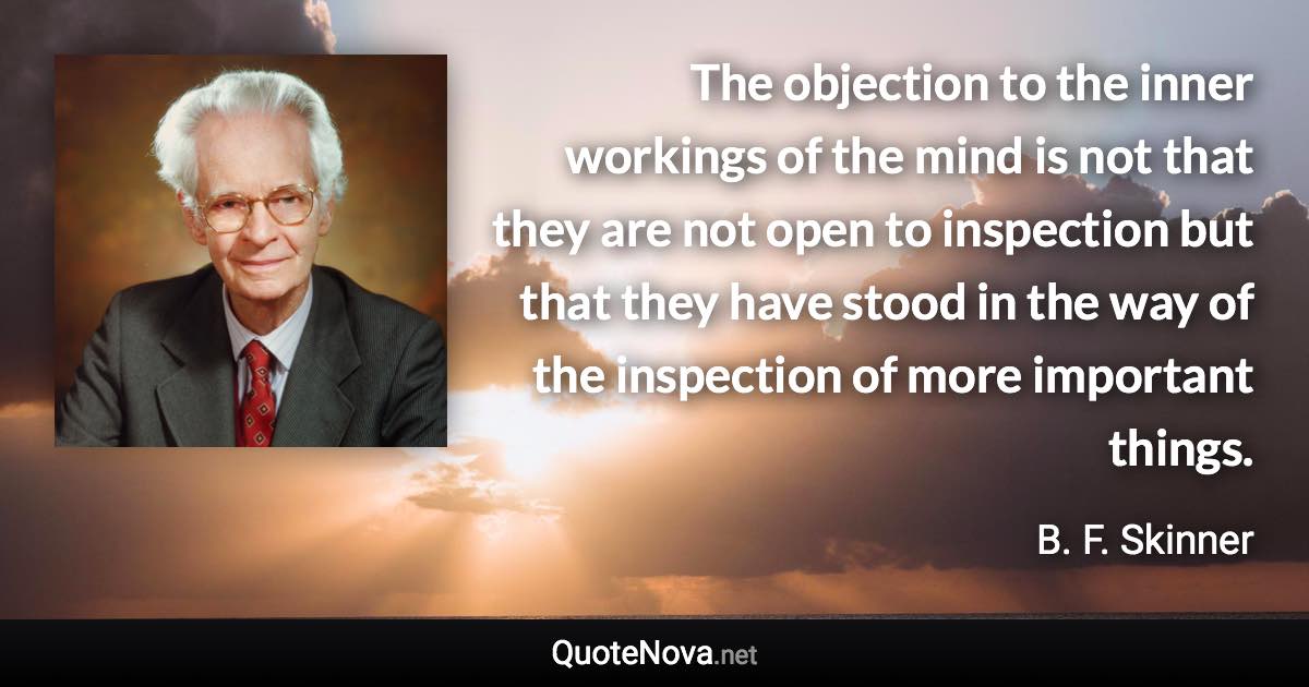 The objection to the inner workings of the mind is not that they are not open to inspection but that they have stood in the way of the inspection of more important things. - B. F. Skinner quote