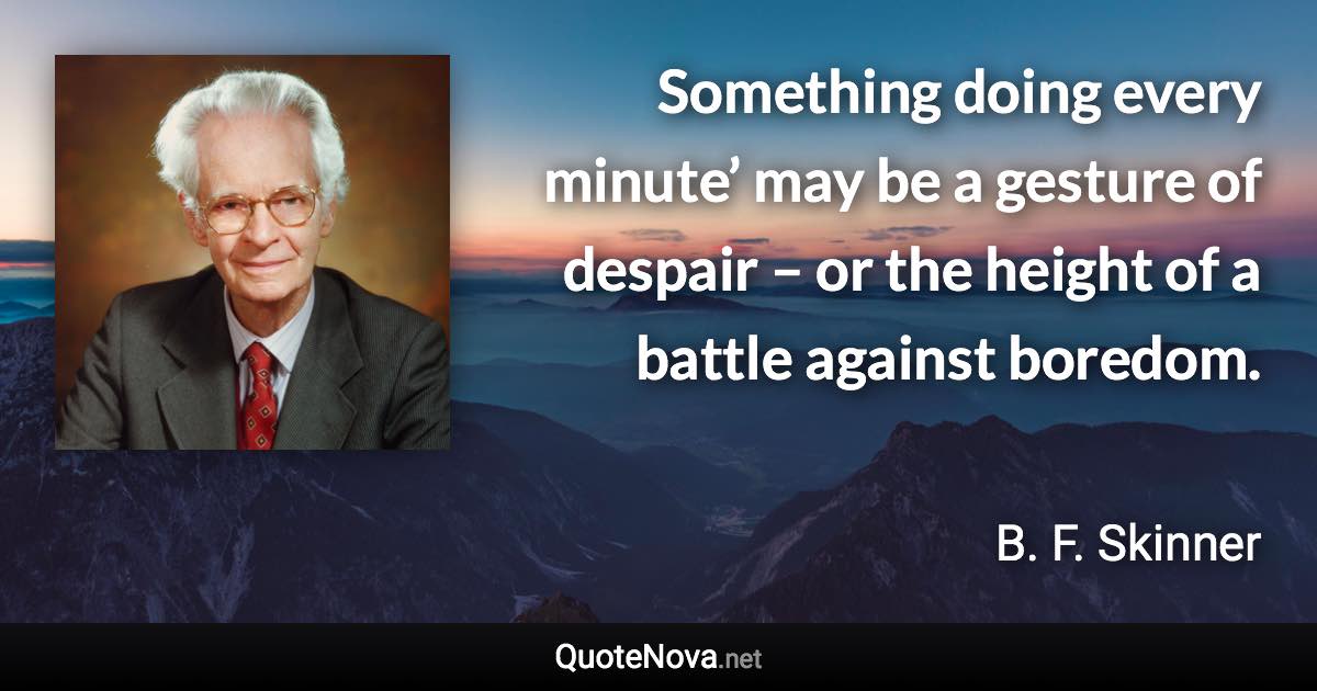 Something doing every minute’ may be a gesture of despair – or the height of a battle against boredom. - B. F. Skinner quote