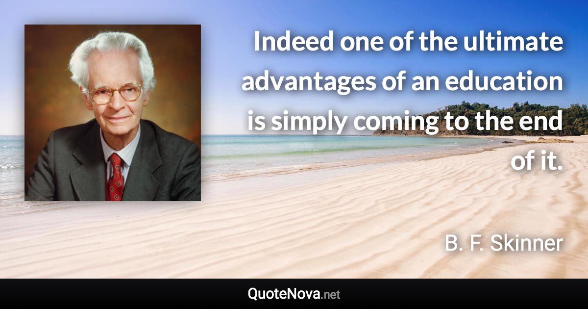 Indeed one of the ultimate advantages of an education is simply coming to the end of it. - B. F. Skinner quote