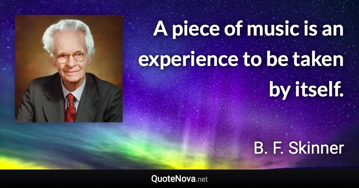 A piece of music is an experience to be taken by itself. - B. F. Skinner quote