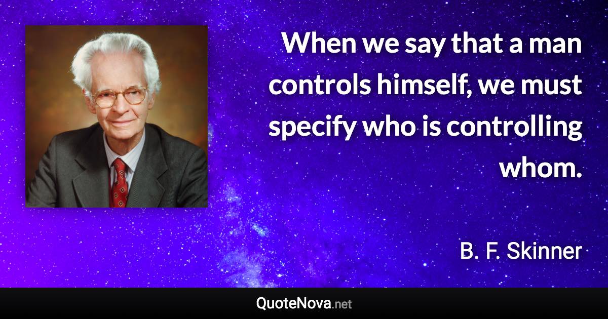 When we say that a man controls himself, we must specify who is controlling whom. - B. F. Skinner quote