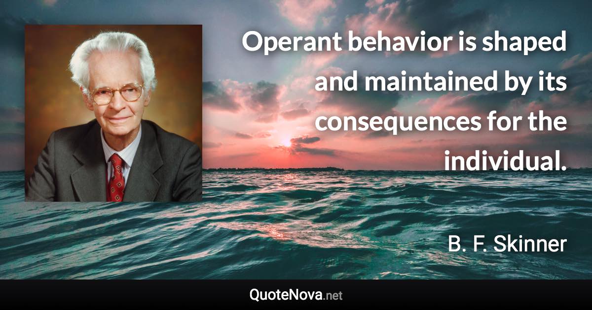 Operant behavior is shaped and maintained by its consequences for the individual. - B. F. Skinner quote