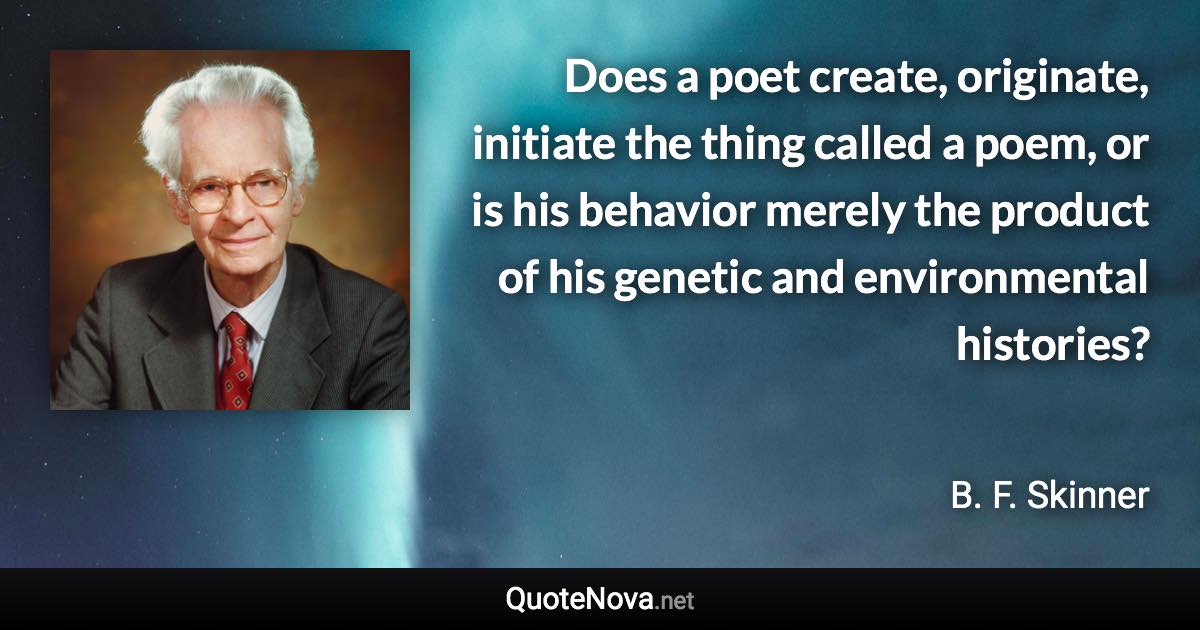 Does a poet create, originate, initiate the thing called a poem, or is his behavior merely the product of his genetic and environmental histories? - B. F. Skinner quote