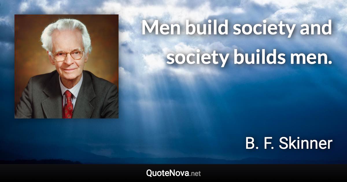 Men build society and society builds men. - B. F. Skinner quote