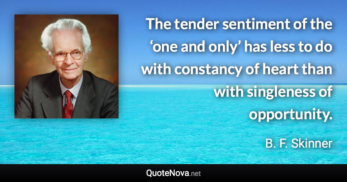 The tender sentiment of the ‘one and only’ has less to do with constancy of heart than with singleness of opportunity. - B. F. Skinner quote