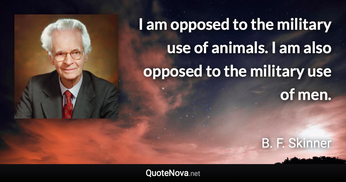 I am opposed to the military use of animals. I am also opposed to the military use of men. - B. F. Skinner quote