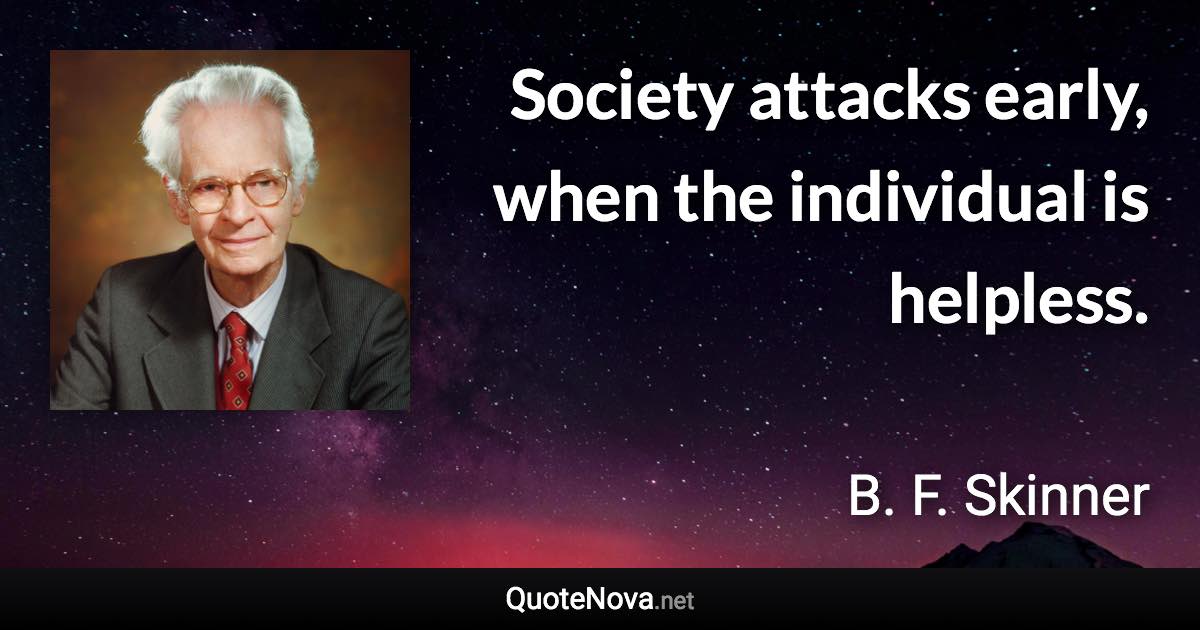 Society attacks early, when the individual is helpless. - B. F. Skinner quote