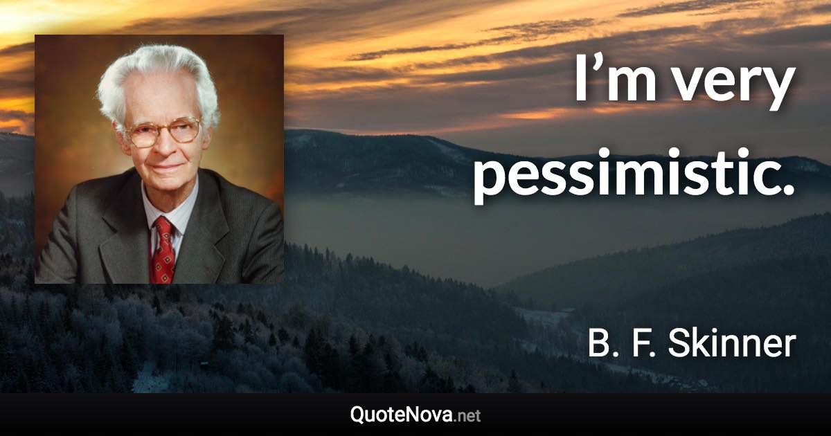 I’m very pessimistic. - B. F. Skinner quote