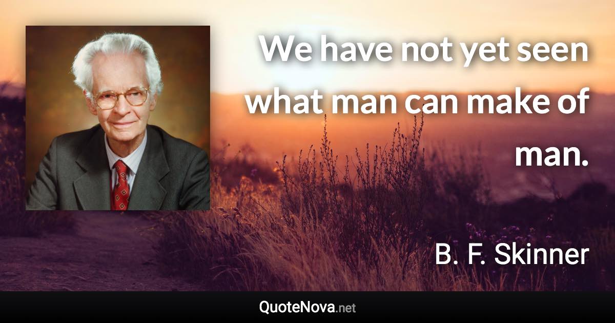 We have not yet seen what man can make of man. - B. F. Skinner quote