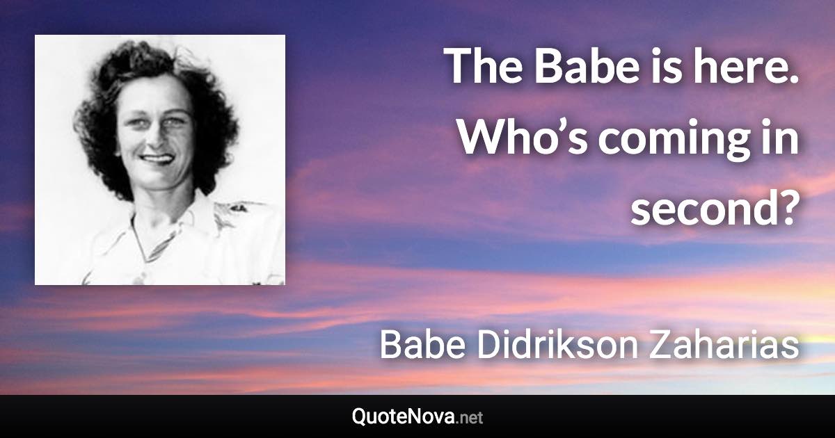 The Babe is here. Who’s coming in second? - Babe Didrikson Zaharias quote