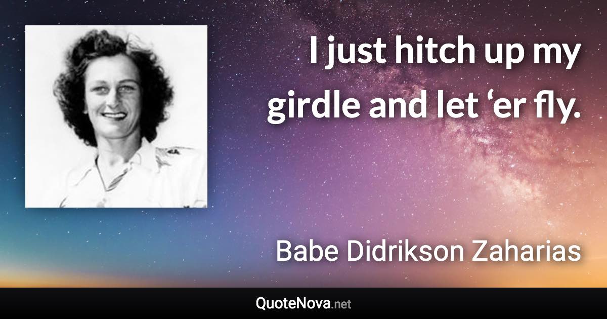 I just hitch up my girdle and let ‘er fly. - Babe Didrikson Zaharias quote