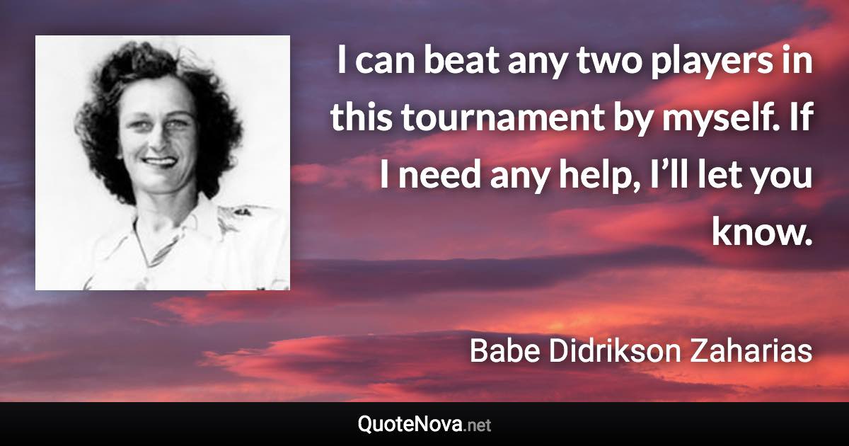 I can beat any two players in this tournament by myself. If I need any help, I’ll let you know. - Babe Didrikson Zaharias quote