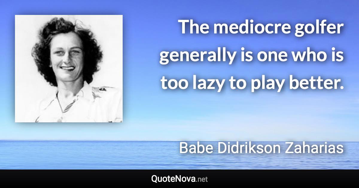 The mediocre golfer generally is one who is too lazy to play better. - Babe Didrikson Zaharias quote